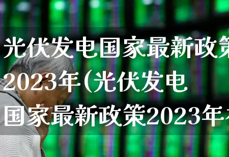 光伏发电国家最新政策2023年(光伏发电国家最新政策2023年补贴)_https://www.hangfeite.com_创业板_第1张