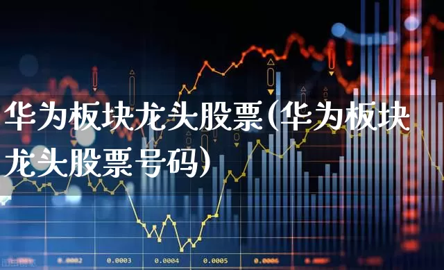 华为板块龙头股票(华为板块龙头股票号码)_https://www.hangfeite.com_深交所_第1张