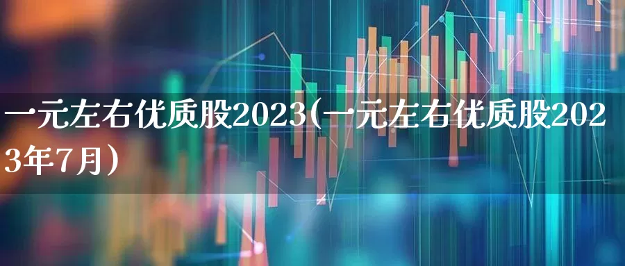 一元左右优质股2023(一元左右优质股2023年7月)_https://www.hangfeite.com_科创板_第1张
