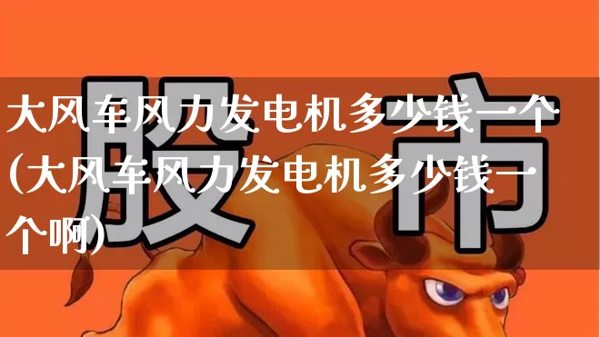 大风车风力发电机多少钱一个(大风车风力发电机多少钱一个啊)_https://www.hangfeite.com_深交所_第1张