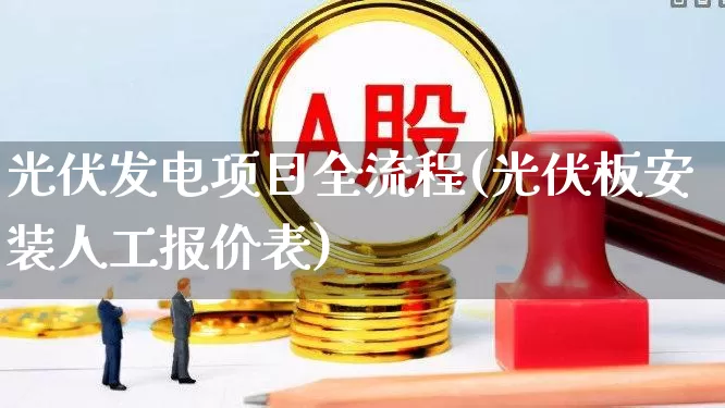 光伏发电项目全流程(光伏板安装人工报价表)_https://www.hangfeite.com_上交所_第1张