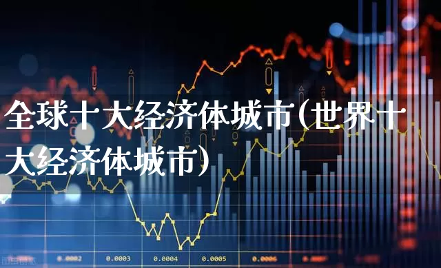 全球十大经济体城市(世界十大经济体城市)_https://www.hangfeite.com_北交所_第1张
