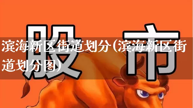 滨海新区街道划分(滨海新区街道划分图)_https://www.hangfeite.com_上交所_第1张
