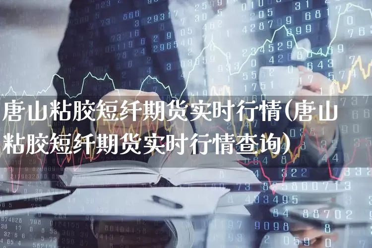 唐山粘胶短纤期货实时行情(唐山粘胶短纤期货实时行情查询)_https://www.hangfeite.com_科创板_第1张