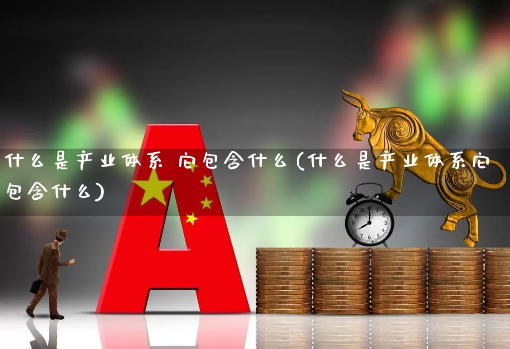 什么是产业体系 它包含什么(什么是产业体系它包含什么)_https://www.hangfeite.com_科创板_第1张