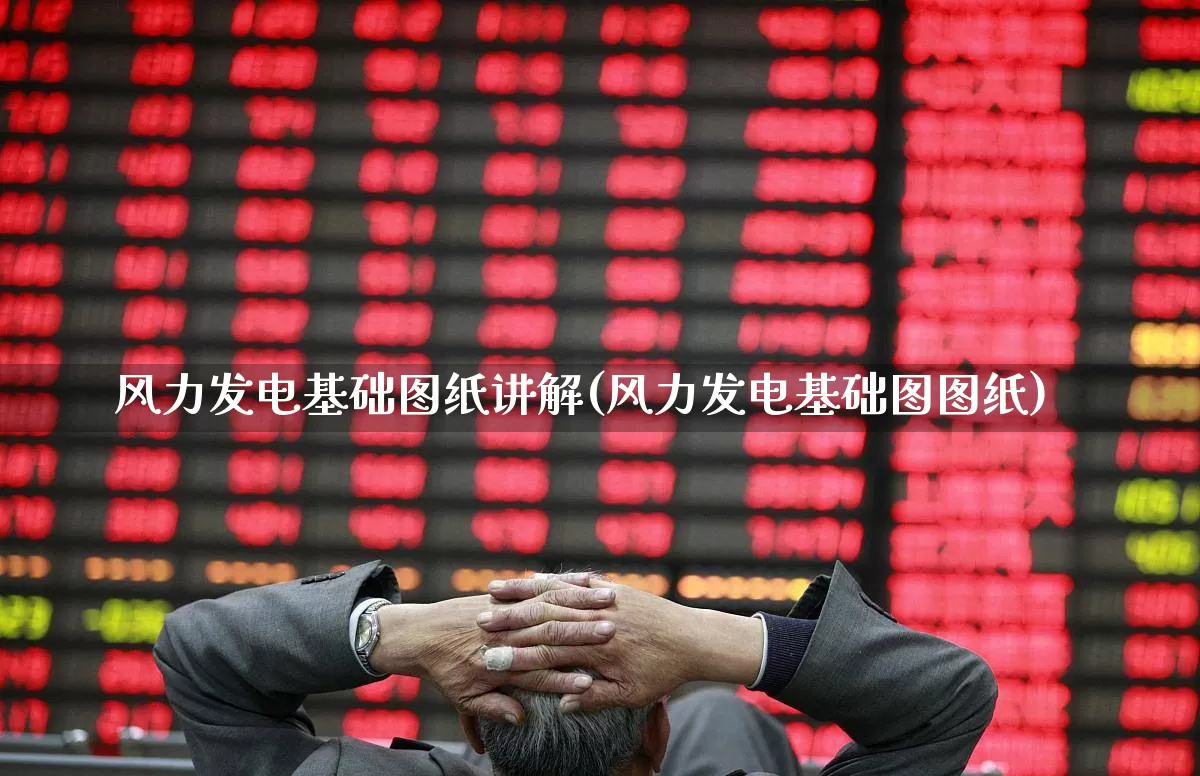 风力发电基础图纸讲解(风力发电基础图图纸)_https://www.hangfeite.com_深交所_第1张