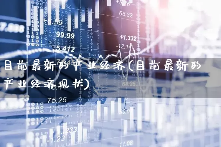 目前最新的产业经济(目前最新的产业经济现状)_https://www.hangfeite.com_上交所_第1张