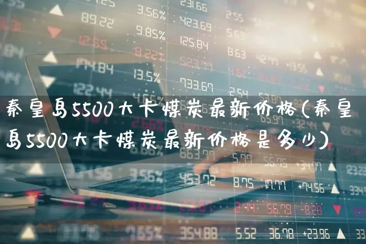 秦皇岛5500大卡煤炭最新价格(秦皇岛5500大卡煤炭最新价格是多少)_https://www.hangfeite.com_上交所_第1张