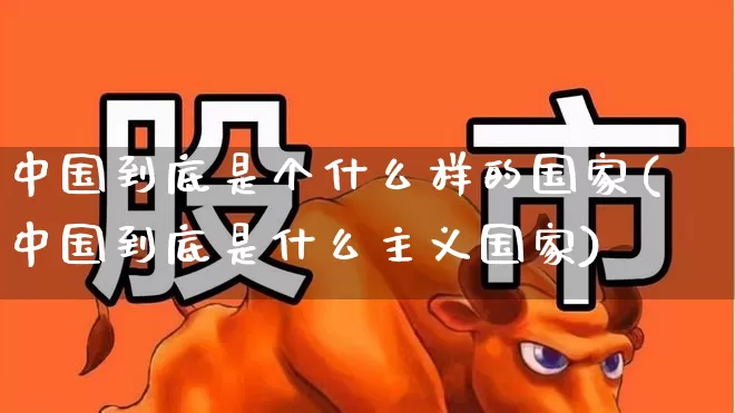 中国到底是个什么样的国家(中国到底是什么主义国家)_https://www.hangfeite.com_上交所_第1张