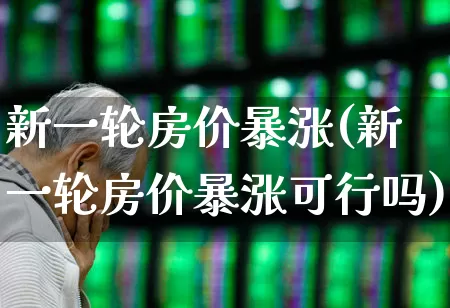 新一轮房价暴涨(新一轮房价暴涨可行吗)_https://www.hangfeite.com_创业板_第1张