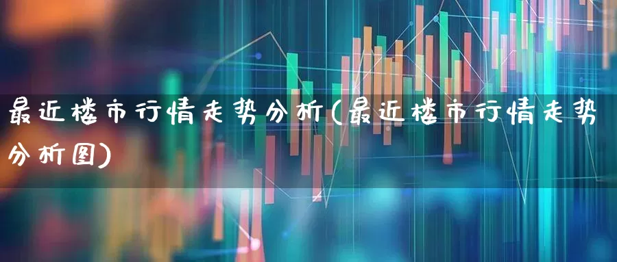 最近楼市行情走势分析(最近楼市行情走势分析图)_https://www.hangfeite.com_创业板_第1张