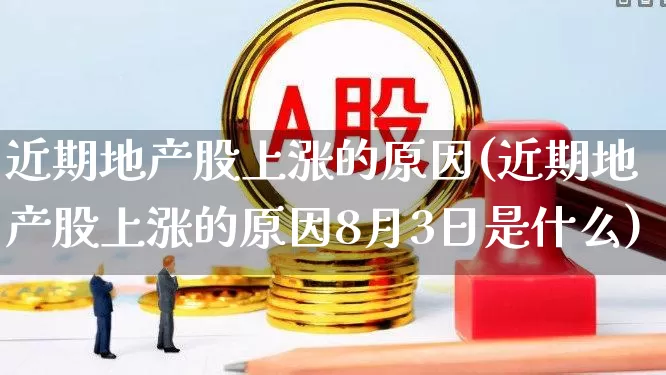 近期地产股上涨的原因(近期地产股上涨的原因8月3日是什么)_https://www.hangfeite.com_上交所_第1张