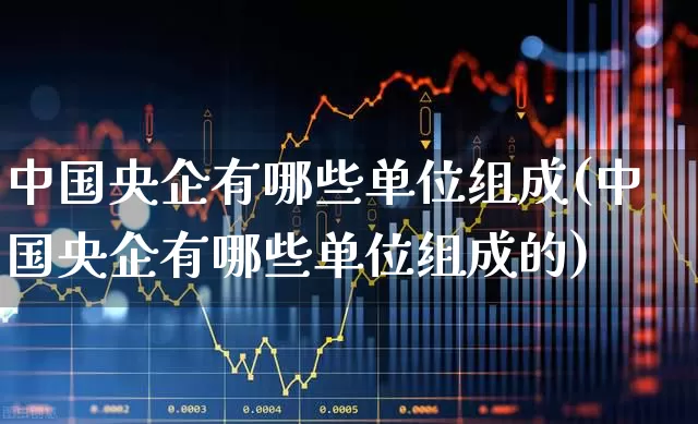 中国央企有哪些单位组成(中国央企有哪些单位组成的)_https://www.hangfeite.com_上交所_第1张
