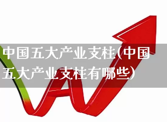 中国五大产业支柱(中国五大产业支柱有哪些)_https://www.hangfeite.com_北交所_第1张
