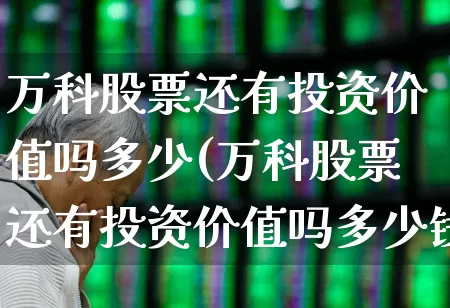万科股票还有投资价值吗多少(万科股票还有投资价值吗多少钱)_https://www.hangfeite.com_创业板_第1张