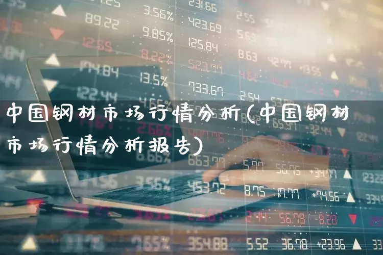 中国钢材市场行情分析(中国钢材市场行情分析报告)_https://www.hangfeite.com_深交所_第1张