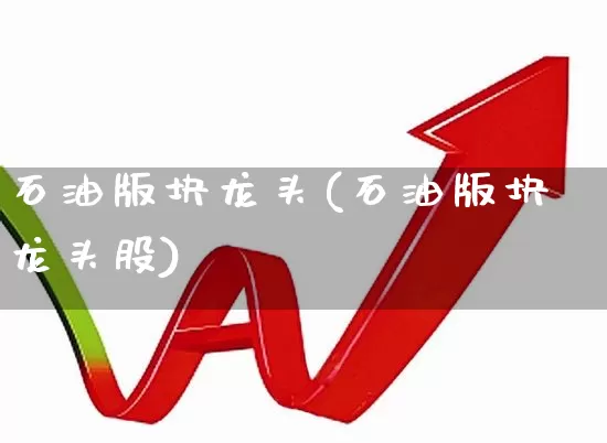 石油版块龙头(石油版块龙头股)_https://www.hangfeite.com_北交所_第1张