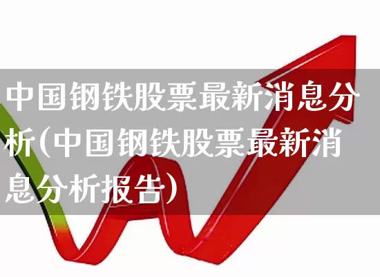中国钢铁股票最新消息分析(中国钢铁股票最新消息分析报告)_https://www.hangfeite.com_上交所_第1张