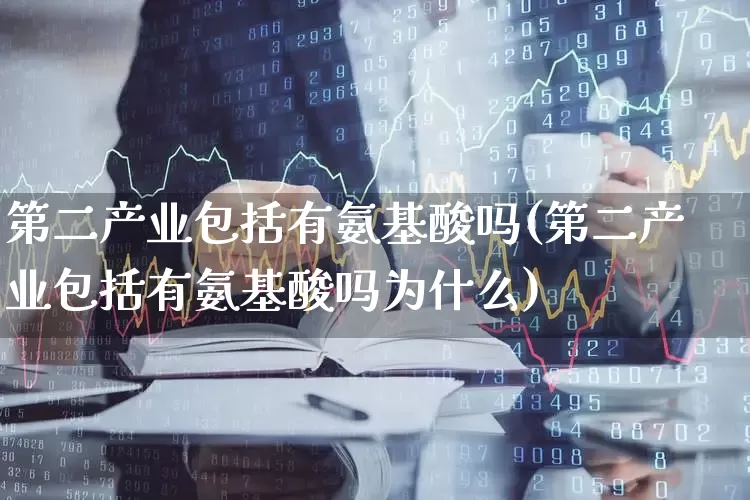第二产业包括有氨基酸吗(第二产业包括有氨基酸吗为什么)_https://www.hangfeite.com_北交所_第1张