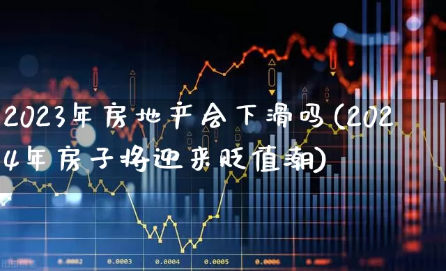2023年房地产会下滑吗(2024年房子将迎来贬值潮)_https://www.hangfeite.com_深交所_第1张