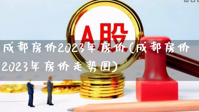 成都房价2023年房价(成都房价2023年房价走势图)_https://www.hangfeite.com_上交所_第1张