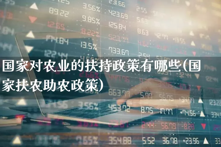 国家对农业的扶持政策有哪些(国家扶农助农政策)_https://www.hangfeite.com_创业板_第1张