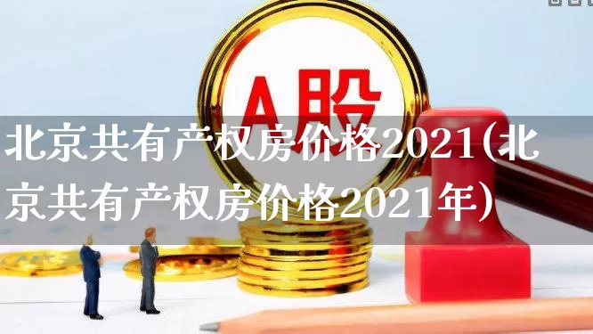 北京共有产权房价格2021(北京共有产权房价格2021年)_https://www.hangfeite.com_科创板_第1张