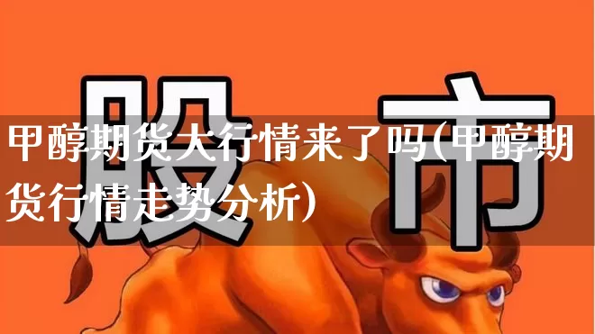 甲醇期货大行情来了吗(甲醇期货行情走势分析)_https://www.hangfeite.com_创业板_第1张
