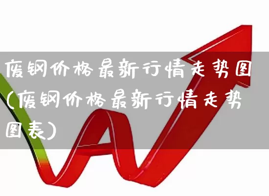 废钢价格最新行情走势图(废钢价格最新行情走势图表)_https://www.hangfeite.com_北交所_第1张