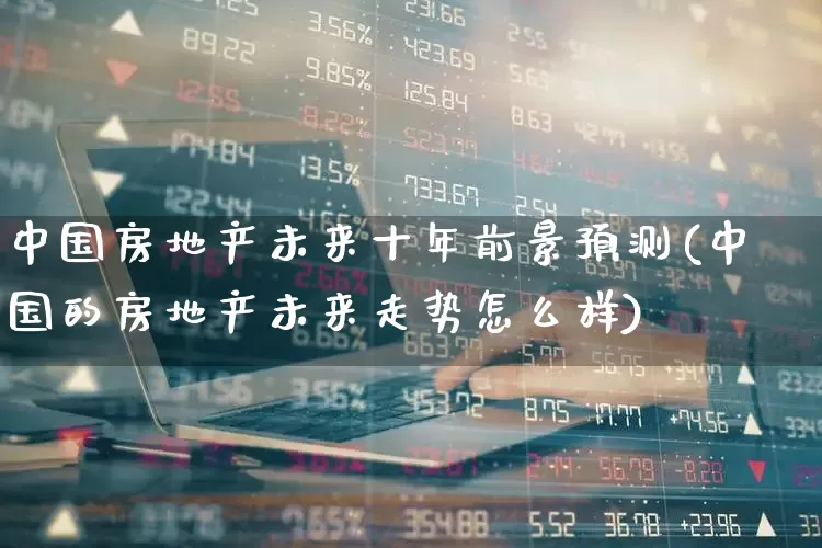 中国房地产未来十年前景预测(中国的房地产未来走势怎么样)_https://www.hangfeite.com_创业板_第1张