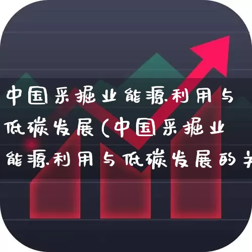 中国采掘业能源利用与低碳发展(中国采掘业能源利用与低碳发展的关系)_https://www.hangfeite.com_北交所_第1张