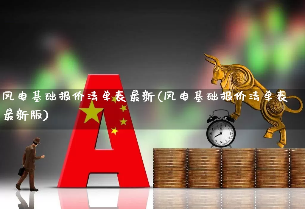 风电基础报价清单表最新(风电基础报价清单表最新版)_https://www.hangfeite.com_北交所_第1张