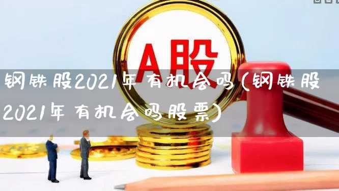 钢铁股2021年有机会吗(钢铁股2021年有机会吗股票)_https://www.hangfeite.com_深交所_第1张