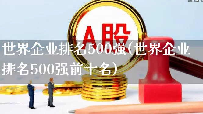 世界企业排名500强(世界企业排名500强前十名)_https://www.hangfeite.com_深交所_第1张