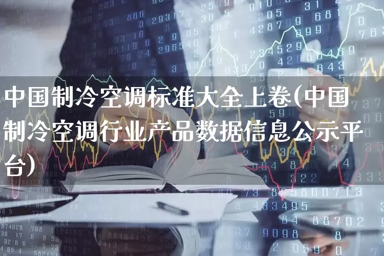 中国制冷空调标准大全上卷(中国制冷空调行业产品数据信息公示平台)_https://www.hangfeite.com_深交所_第1张