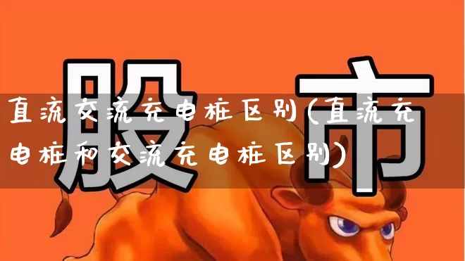 直流交流充电桩区别(直流充电桩和交流充电桩区别)_https://www.hangfeite.com_创业板_第1张