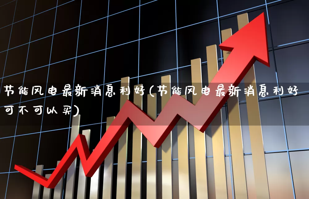 节能风电最新消息利好(节能风电最新消息利好可不可以买)_https://www.hangfeite.com_科创板_第1张