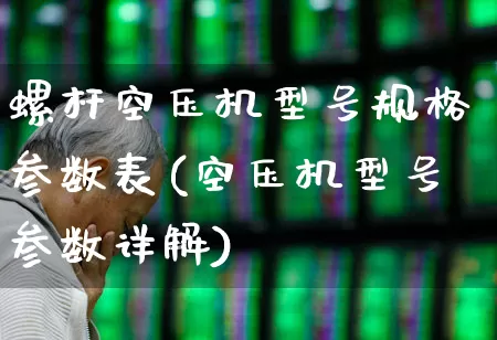 螺杆空压机型号规格参数表(空压机型号参数详解)_https://www.hangfeite.com_科创板_第1张