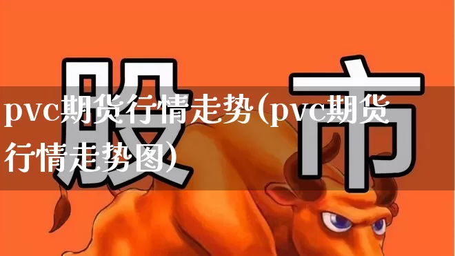 pvc期货行情走势(pvc期货行情走势图)_https://www.hangfeite.com_创业板_第1张