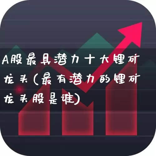 A股最具潜力十大锂矿龙头(最有潜力的锂矿龙头股是谁)_https://www.hangfeite.com_创业板_第1张