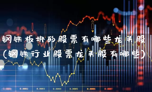 钢铁板块的股票有哪些龙头股(钢铁行业股票龙头股有哪些)_https://www.hangfeite.com_北交所_第1张