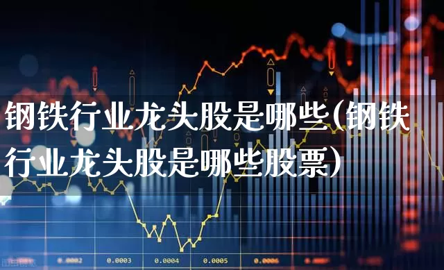 钢铁行业龙头股是哪些(钢铁行业龙头股是哪些股票)_https://www.hangfeite.com_北交所_第1张