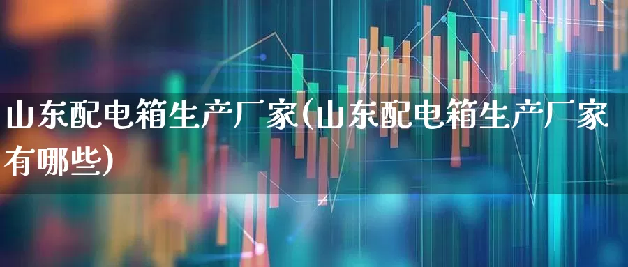山东配电箱生产厂家(山东配电箱生产厂家有哪些)_https://www.hangfeite.com_北交所_第1张