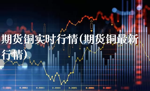 期货铜实时行情(期货铜最新行情)_https://www.hangfeite.com_科创板_第1张