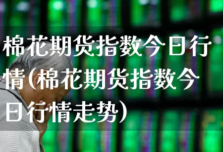 棉花期货指数今日行情(棉花期货指数今日行情走势)_https://www.hangfeite.com_创业板_第1张