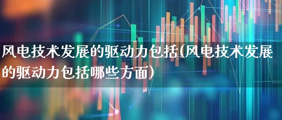 风电技术发展的驱动力包括(风电技术发展的驱动力包括哪些方面)_https://www.hangfeite.com_创业板_第1张