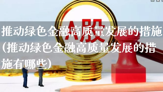 推动绿色金融高质量发展的措施(推动绿色金融高质量发展的措施有哪些)_https://www.hangfeite.com_创业板_第1张
