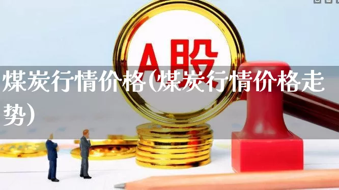 煤炭行情价格(煤炭行情价格走势)_https://www.hangfeite.com_创业板_第1张