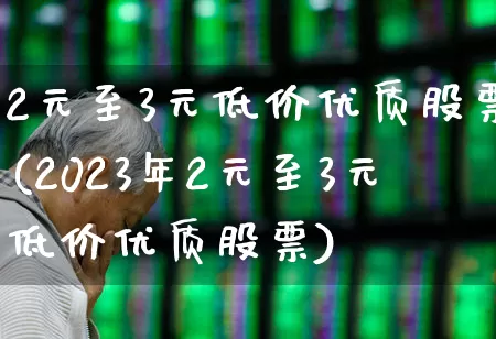 2元至3元低价优质股票(2023年2元至3元低价优质股票)_https://www.hangfeite.com_创业板_第1张