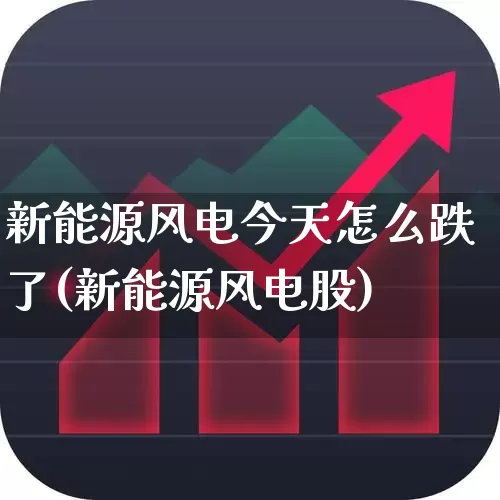 新能源风电今天怎么跌了(新能源风电股)_https://www.hangfeite.com_科创板_第1张